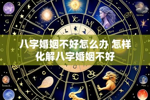 八字婚姻不好怎么办 怎样化解八字婚姻不好