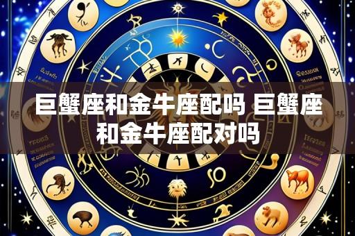 巨蟹座和金牛座配吗 巨蟹座和金牛座配对吗