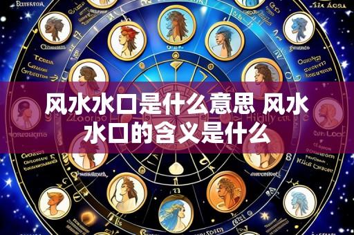 风水水口是什么意思 风水水口的含义是什么