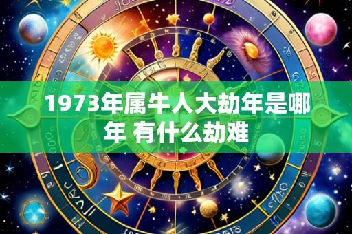 1973年属牛人大劫年是哪年 有什么劫难