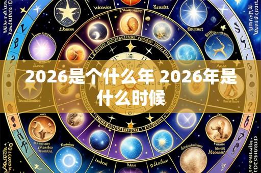 2026是个什么年 2026年是什么时候
