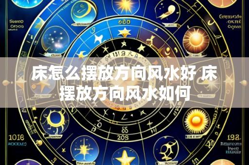 床怎么摆放方向风水好 床摆放方向风水如何