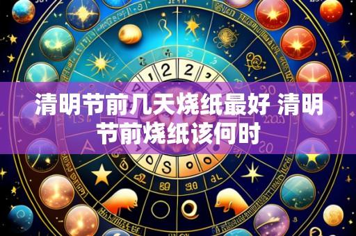 清明节前几天烧纸最好 清明节前烧纸该何时