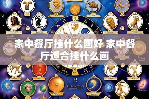 家中餐厅挂什么画好 家中餐厅适合挂什么画