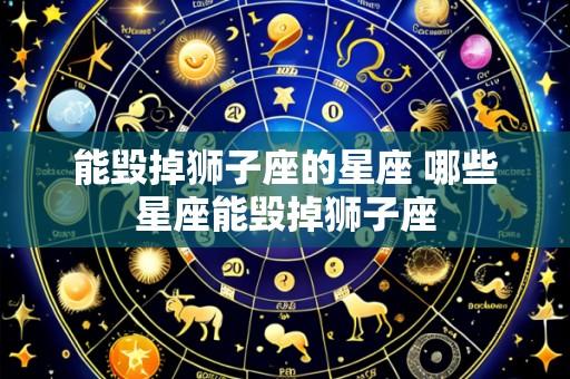 能毁掉狮子座的星座 哪些星座能毁掉狮子座
