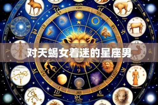 对天蝎女着迷的星座男