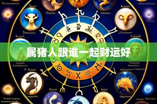 属猪人跟谁一起财运好