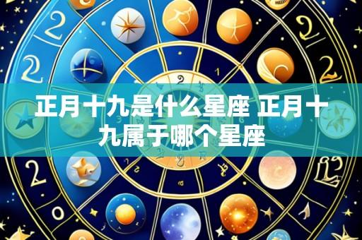 正月十九是什么星座 正月十九属于哪个星座