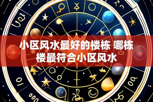 小区风水最好的楼栋 哪栋楼最符合小区风水