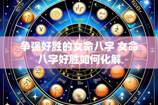 争强好胜的女命八字 女命八字好胜如何化解