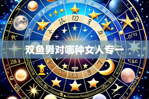 双鱼男对哪种女人专一