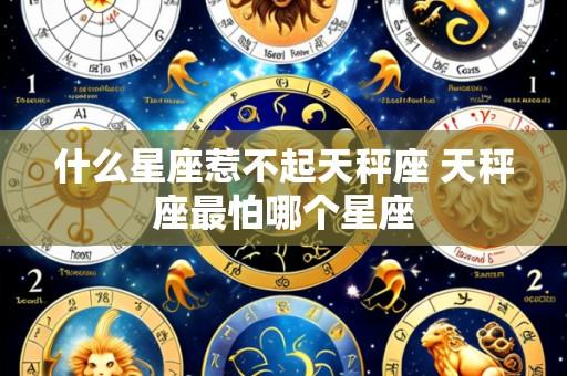 什么星座惹不起天秤座 天秤座最怕哪个星座