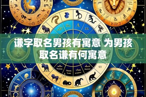 谦字取名男孩有寓意 为男孩取名谦有何寓意