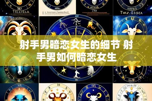 射手男暗恋女生的细节 射手男如何暗恋女生