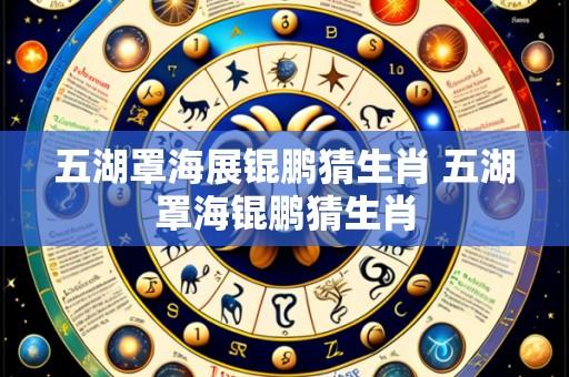 五湖罩海展锟鹏猜生肖 五湖罩海锟鹏猜生肖