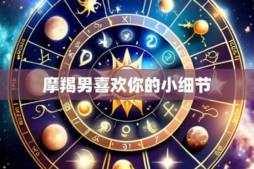 摩羯男喜欢你的小细节