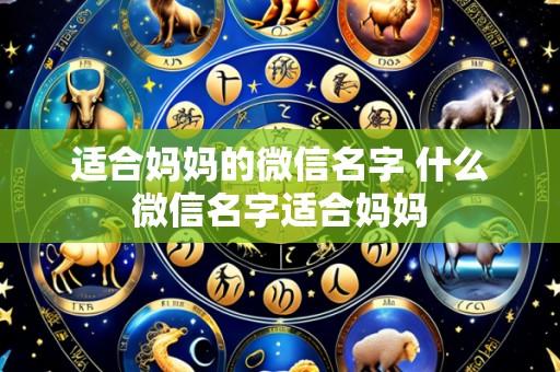 适合妈妈的微信名字 什么微信名字适合妈妈