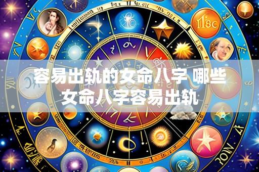 容易出轨的女命八字 哪些女命八字容易出轨