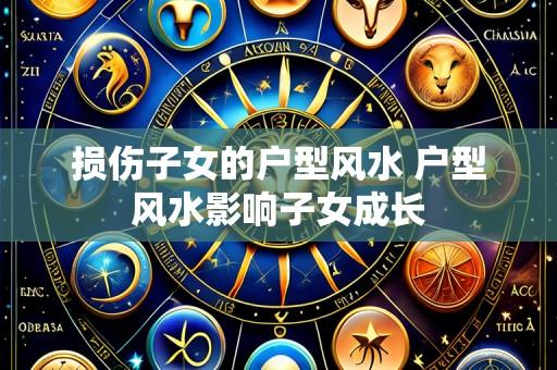 损伤子女的户型风水 户型风水影响子女成长