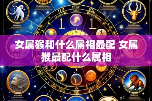 女属猴和什么属相最配 女属猴最配什么属相