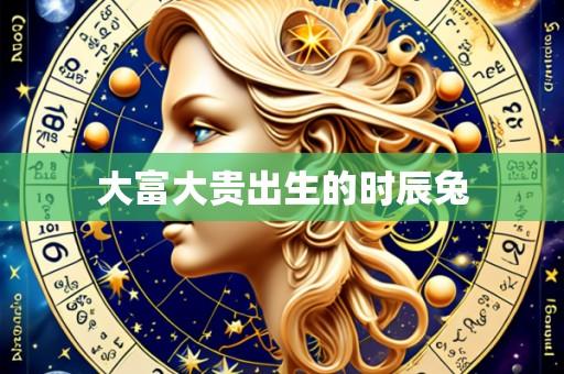大富大贵出生的时辰兔