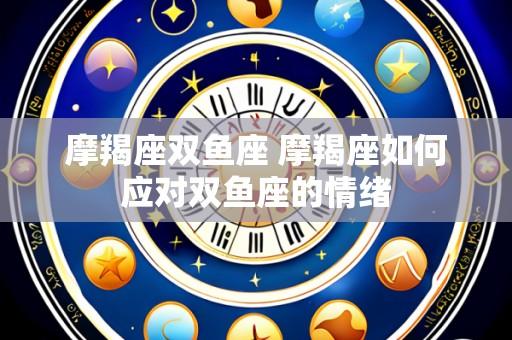 摩羯座双鱼座 摩羯座如何应对双鱼座的情绪