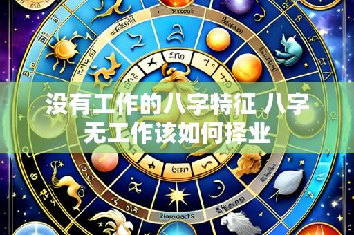没有工作的八字特征 八字无工作该如何择业