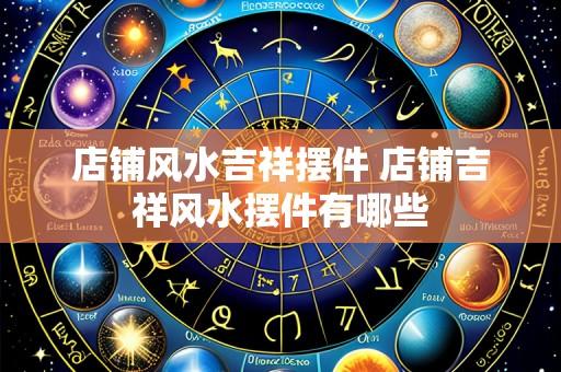 店铺风水吉祥摆件 店铺吉祥风水摆件有哪些