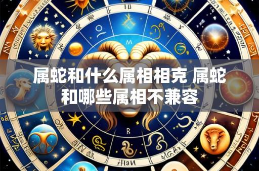属蛇和什么属相相克 属蛇和哪些属相不兼容