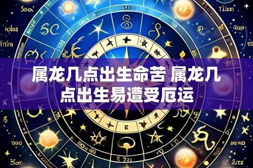 属龙几点出生命苦 属龙几点出生易遭受厄运