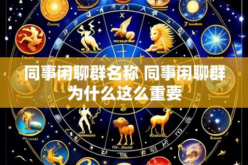 同事闲聊群名称 同事闲聊群为什么这么重要