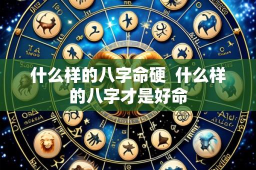 什么样的八字命硬 什么样的八字才是好命