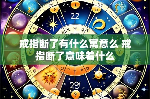 戒指断了有什么寓意么 戒指断了意味着什么