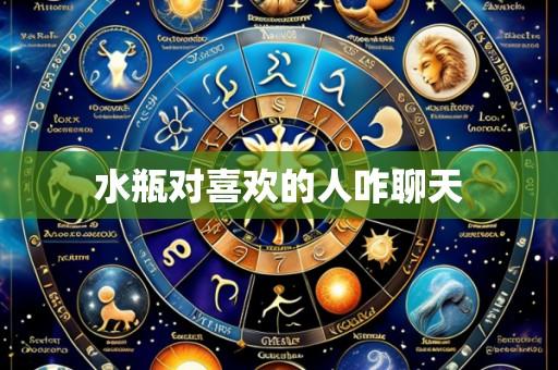 水瓶对喜欢的人咋聊天