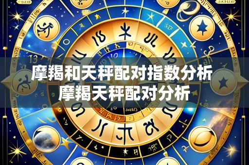 摩羯和天秤配对指数分析 摩羯天秤配对分析