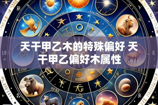 天干甲乙木的特殊偏好 天干甲乙偏好木属性