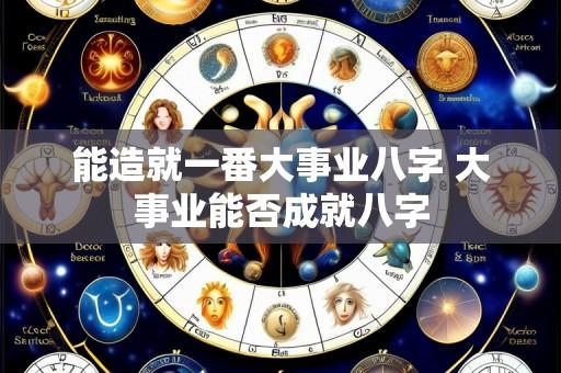 能造就一番大事业八字 大事业能否成就八字