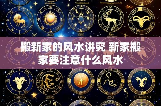 搬新家的风水讲究 新家搬家要注意什么风水