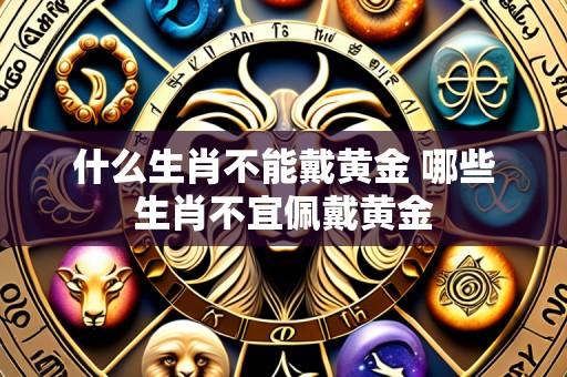 什么生肖不能戴黄金 哪些生肖不宜佩戴黄金