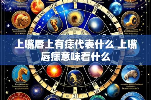 上嘴唇上有痣代表什么 上嘴唇痣意味着什么