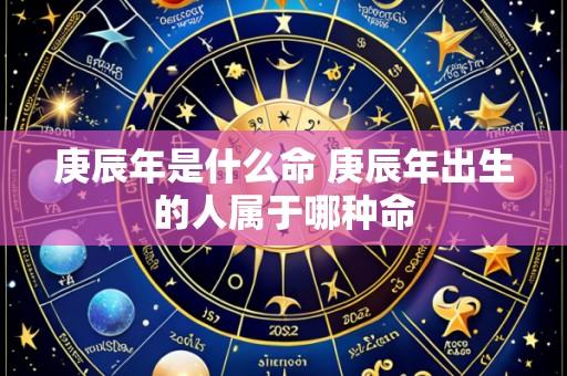 庚辰年是什么命 庚辰年出生的人属于哪种命