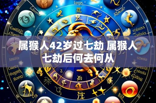 属猴人42岁过七劫 属猴人七劫后何去何从