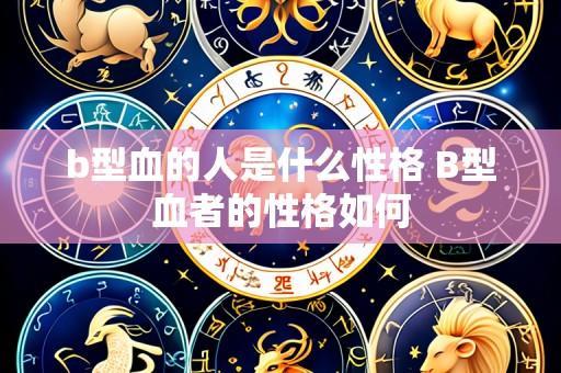 b型血的人是什么性格 B型血者的性格如何