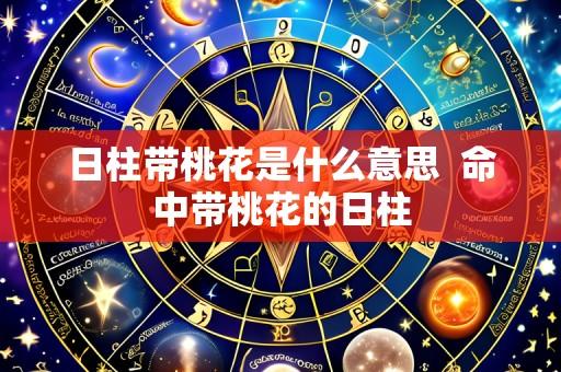日柱带桃花是什么意思 命中带桃花的日柱