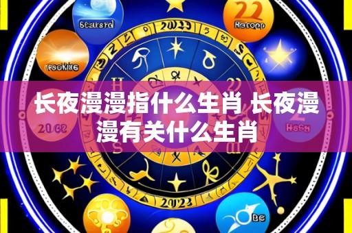 长夜漫漫指什么生肖 长夜漫漫有关什么生肖