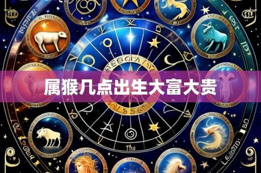 属猴几点出生大富大贵