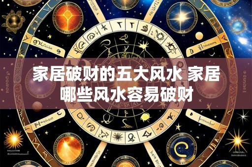 家居破财的五大风水 家居哪些风水容易破财