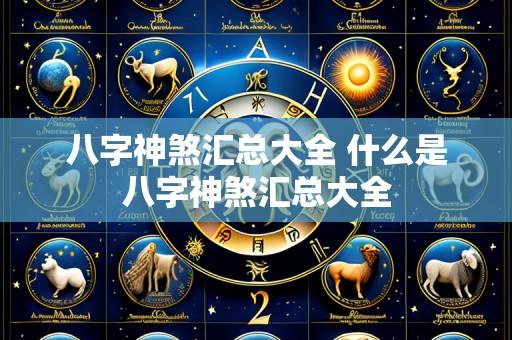 八字神煞汇总大全 什么是八字神煞汇总大全