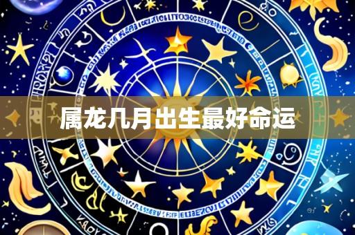 属龙几月出生最好命运