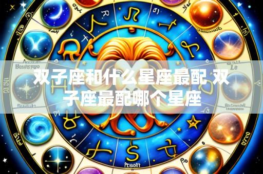 双子座和什么星座最配 双子座最配哪个星座